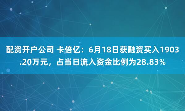 配资开户公司 卡倍亿：6月18日获融资买入1903.20万元，占当日流入资金比例为28.83%