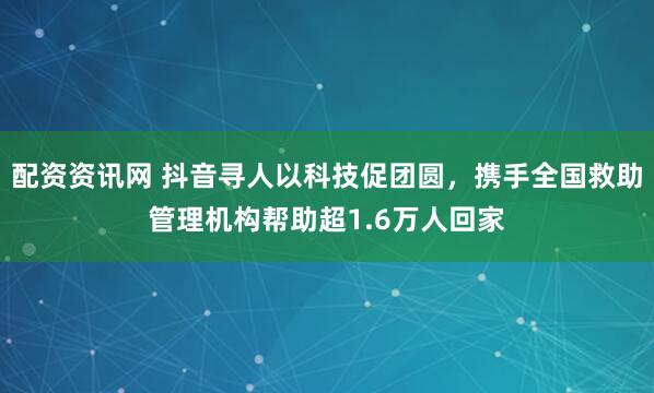 配资资讯网 抖音寻人以科技促团圆，携手全国救助管理机构帮助超1.6万人回家