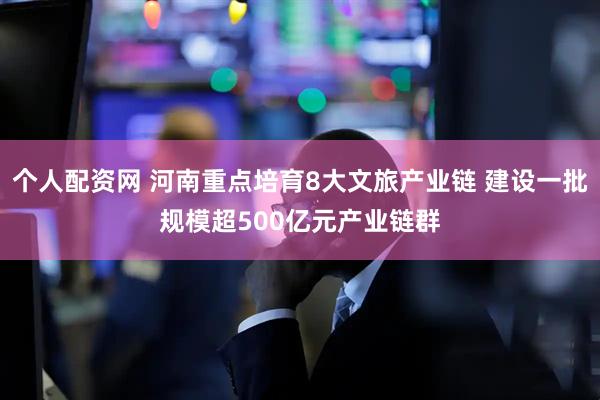 个人配资网 河南重点培育8大文旅产业链 建设一批规模超500亿元产业链群