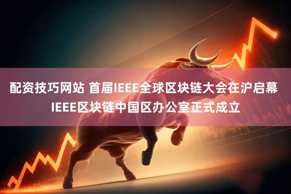 配资技巧网站 首届IEEE全球区块链大会在沪启幕 IEEE区块链中国区办公室正式成立