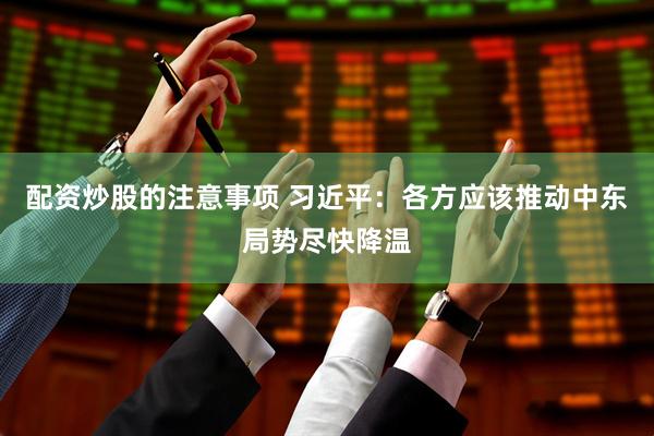配资炒股的注意事项 习近平：各方应该推动中东局势尽快降温