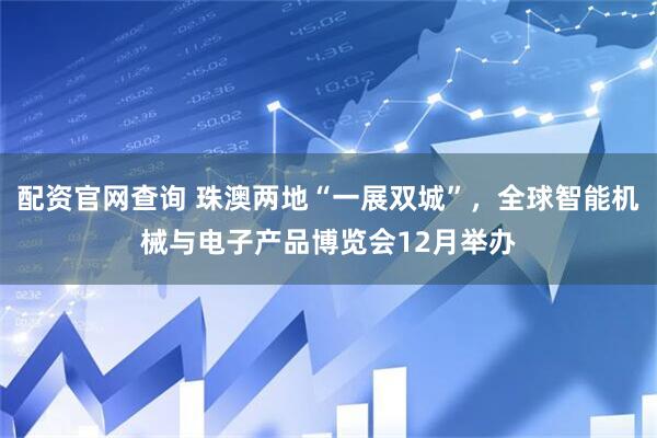 配资官网查询 珠澳两地“一展双城”，全球智能机械与电子产品博览会12月举办