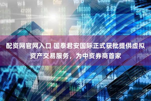 配资网官网入口 国泰君安国际正式获批提供虚拟资产交易服务，为中资券商首家