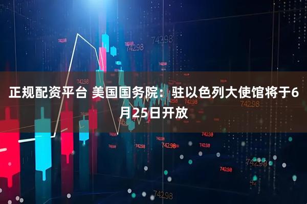 正规配资平台 美国国务院：驻以色列大使馆将于6月25日开放