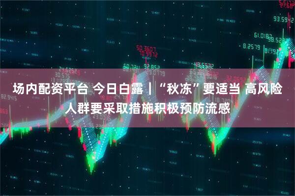 场内配资平台 今日白露｜“秋冻”要适当 高风险人群要采取措施积极预防流感
