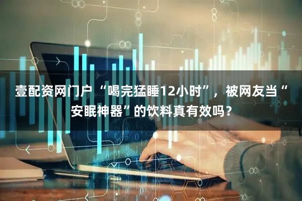 壹配资网门户 “喝完猛睡12小时”，被网友当“安眠神器”的饮料真有效吗？