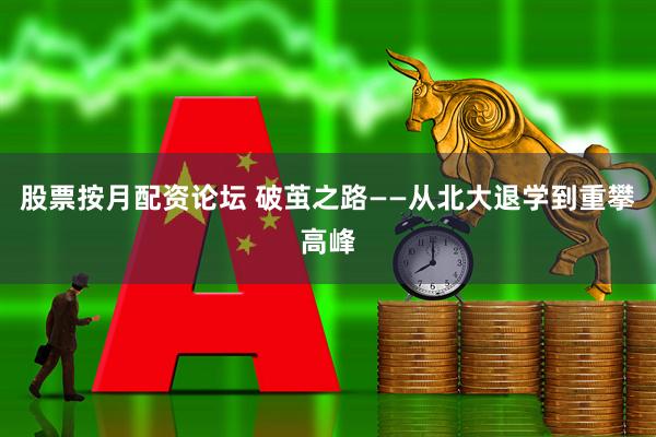 股票按月配资论坛 破茧之路——从北大退学到重攀高峰