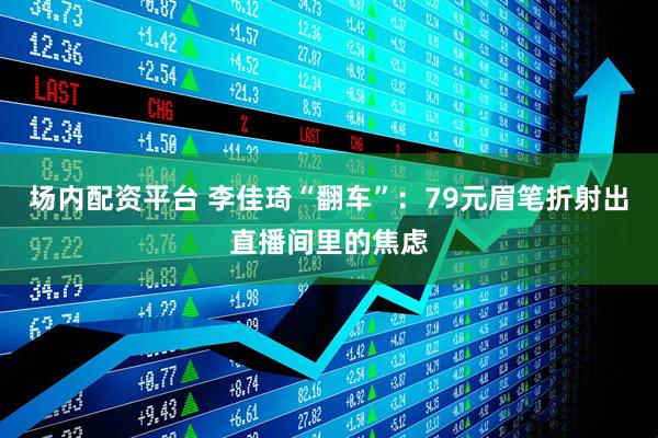 场内配资平台 李佳琦“翻车”：79元眉笔折射出直播间里的焦虑