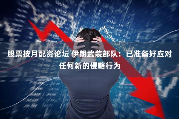 股票按月配资论坛 伊朗武装部队：已准备好应对任何新的侵略行为