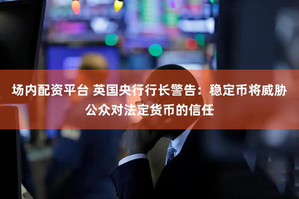 场内配资平台 英国央行行长警告：稳定币将威胁公众对法定货币的信任