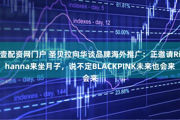 壹配资网门户 圣贝拉向华谈品牌海外推广：正邀请Rihanna来坐月子，说不定BLACKPINK未来也会来