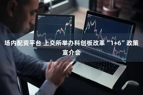 场内配资平台 上交所举办科创板改革“1+6”政策宣介会