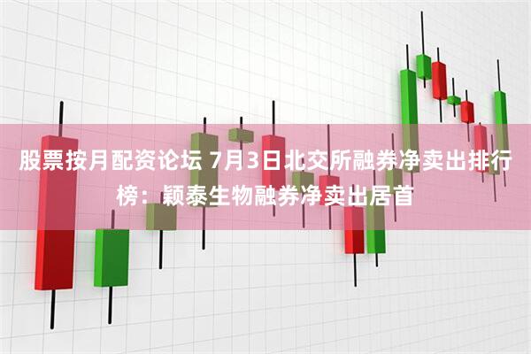 股票按月配资论坛 7月3日北交所融券净卖出排行榜：颖泰生物融券净卖出居首