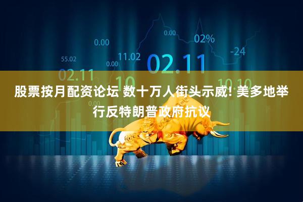 股票按月配资论坛 数十万人街头示威! 美多地举行反特朗普政府抗议