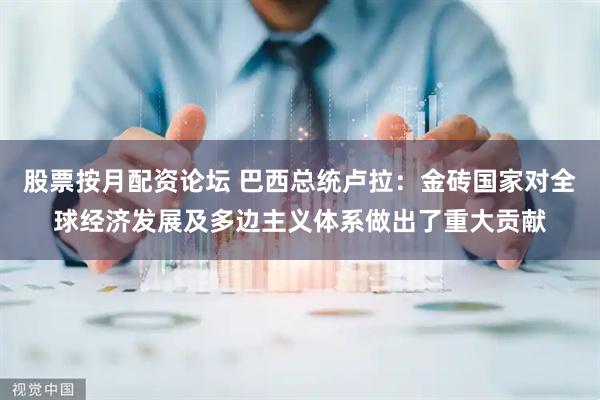 股票按月配资论坛 巴西总统卢拉：金砖国家对全球经济发展及多边主义体系做出了重大贡献