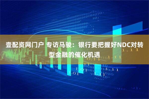 壹配资网门户 专访马骏：银行要把握好NDC对转型金融的催化机遇