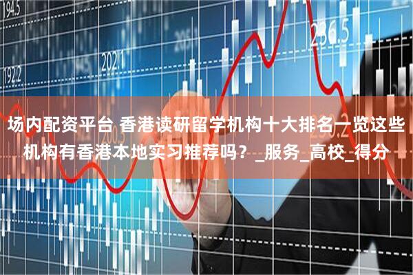 场内配资平台 香港读研留学机构十大排名一览这些机构有香港本地实习推荐吗？_服务_高校_得分
