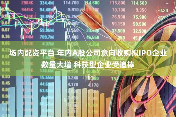 场内配资平台 年内A股公司意向收购拟IPO企业数量大增 科技型企业受追捧