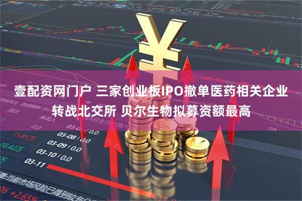 壹配资网门户 三家创业板IPO撤单医药相关企业转战北交所 贝尔生物拟募资额最高