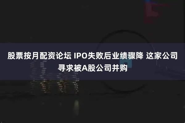 股票按月配资论坛 IPO失败后业绩骤降 这家公司寻求被A股公司并购