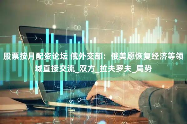 股票按月配资论坛 俄外交部：俄美愿恢复经济等领域直接交流_双方_拉夫罗夫_局势
