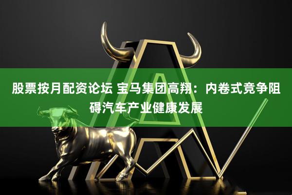 股票按月配资论坛 宝马集团高翔：内卷式竞争阻碍汽车产业健康发展