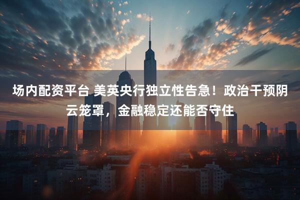 场内配资平台 美英央行独立性告急！政治干预阴云笼罩，金融稳定还能否守住