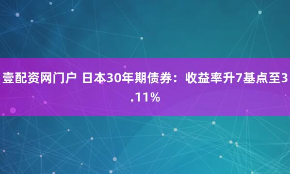 壹配资网门户 日本30年期债券：收益率升7基点至3.11%