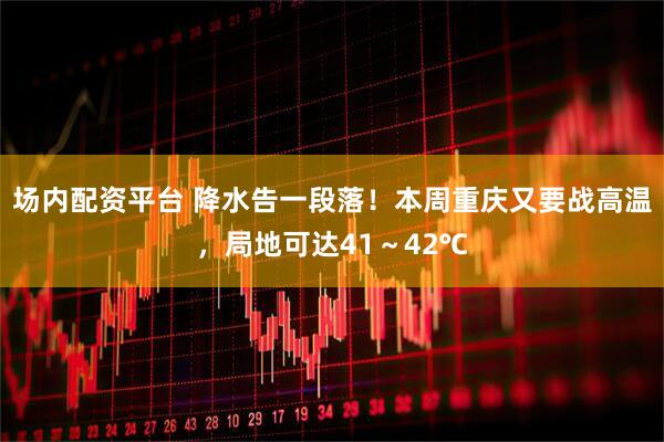 场内配资平台 降水告一段落！本周重庆又要战高温，局地可达41～42℃