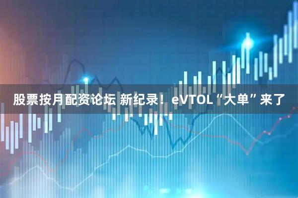 股票按月配资论坛 新纪录！eVTOL“大单”来了
