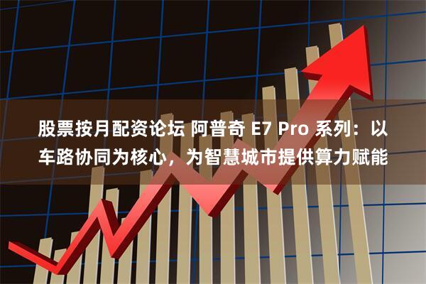 股票按月配资论坛 阿普奇 E7 Pro 系列：以车路协同为核心，为智慧城市提供算力赋能