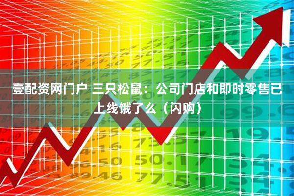 壹配资网门户 三只松鼠：公司门店和即时零售已上线饿了么（闪购）