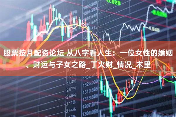 股票按月配资论坛 从八字看人生：一位女性的婚姻、财运与子女之路_丁火财_情况_木里