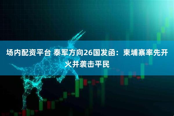场内配资平台 泰军方向26国发函：柬埔寨率先开火并袭击平民
