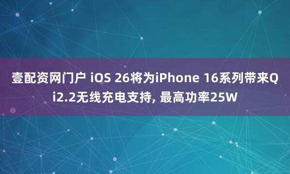 壹配资网门户 iOS 26将为iPhone 16系列带来Qi2.2无线充电支持, 最高功率25W