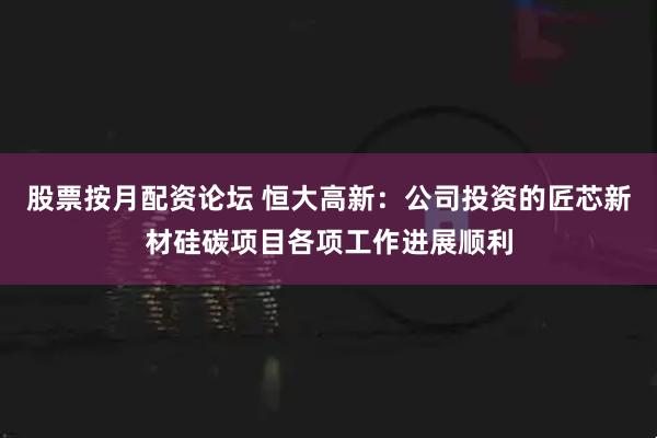 股票按月配资论坛 恒大高新：公司投资的匠芯新材硅碳项目各项工作进展顺利