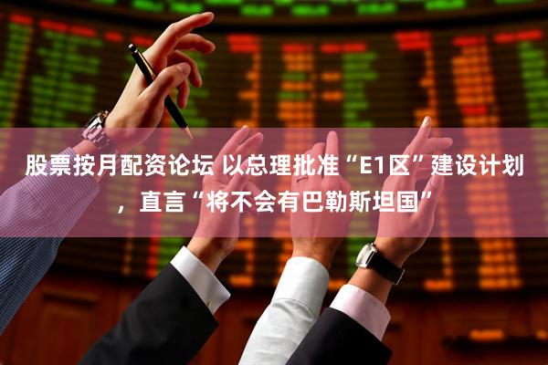 股票按月配资论坛 以总理批准“E1区”建设计划，直言“将不会有巴勒斯坦国”
