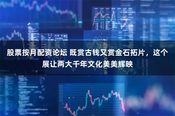 股票按月配资论坛 既赏古钱又赏金石拓片，这个展让两大千年文化美美辉映