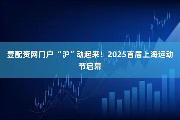 壹配资网门户 “沪”动起来！2025首届上海运动节启幕