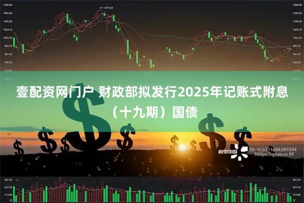 壹配资网门户 财政部拟发行2025年记账式附息（十九期）国债