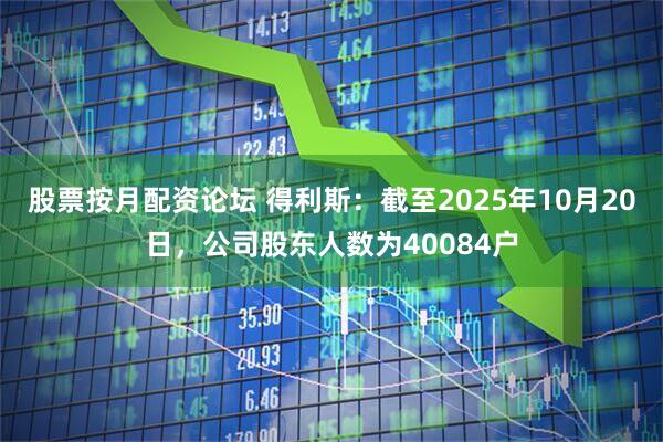 股票按月配资论坛 得利斯：截至2025年10月20日，公司股东人数为40084户