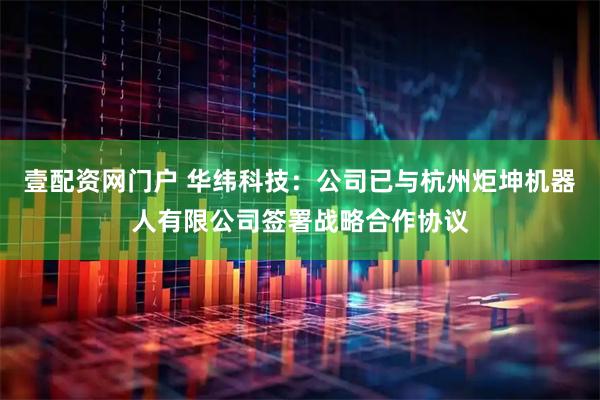 壹配资网门户 华纬科技：公司已与杭州炬坤机器人有限公司签署战略合作协议