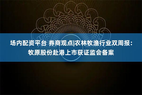 场内配资平台 券商观点|农林牧渔行业双周报:牧原股份赴港上市获证监会备案