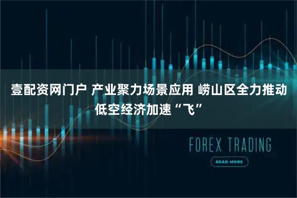 壹配资网门户 产业聚力场景应用 崂山区全力推动低空经济加速“飞”