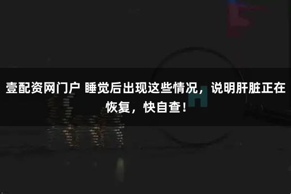 壹配资网门户 睡觉后出现这些情况,说明肝脏正在恢复,快自查!