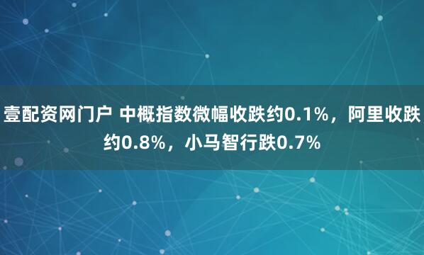 壹配资网门户 中概指数微幅收跌约0.1%，阿里收跌约0.8%，小马智行跌0.7%