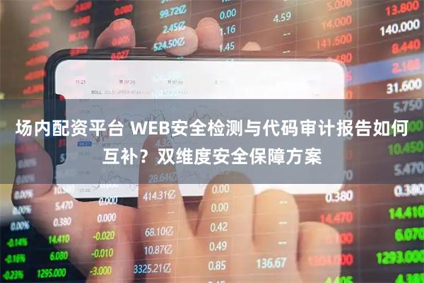 场内配资平台 WEB安全检测与代码审计报告如何互补？双维度安全保障方案