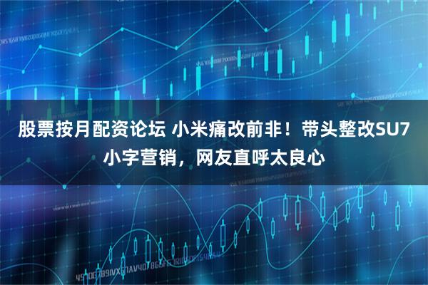股票按月配资论坛 小米痛改前非！带头整改SU7小字营销，网友直呼太良心