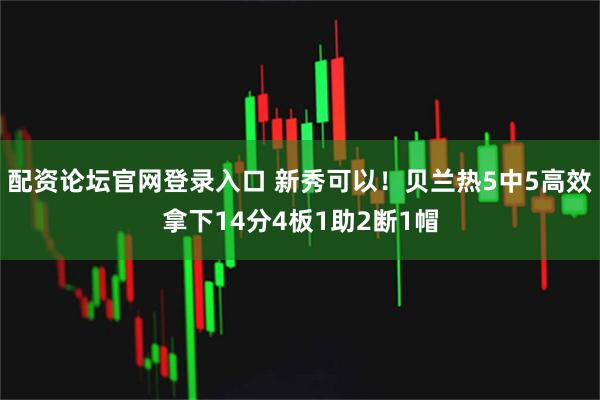 配资论坛官网登录入口 新秀可以！贝兰热5中5高效拿下14分4板1助2断1帽