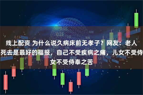 线上配资 为什么说久病床前无孝子？网友：老人说突然死去是最好的福报，自己不受疾病之痛，儿女不受侍奉之苦